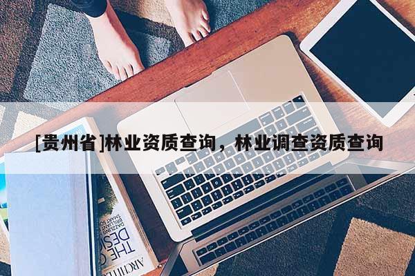 [貴州省]林業(yè)資質查詢，林業(yè)調查資質查詢