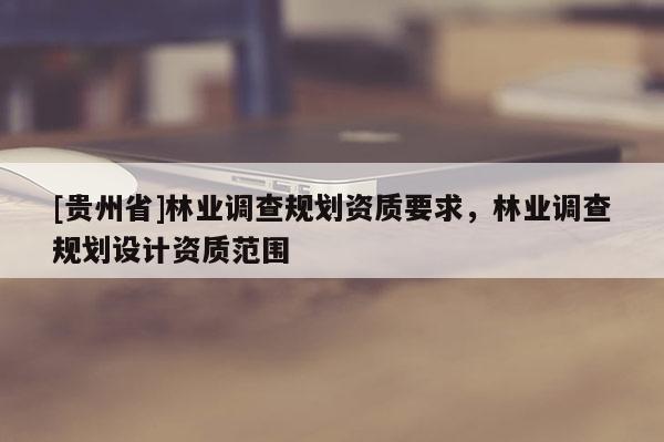 [貴州省]林業(yè)調(diào)查規(guī)劃資質(zhì)要求，林業(yè)調(diào)查規(guī)劃設(shè)計(jì)資質(zhì)范圍