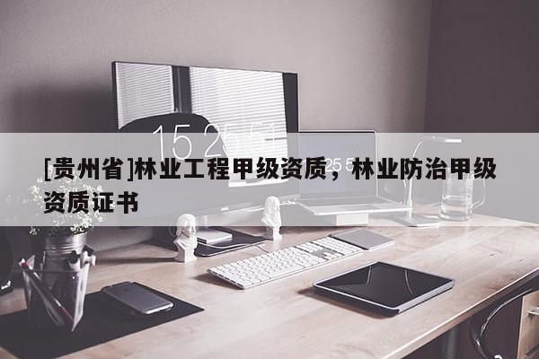 [貴州省]林業(yè)工程甲級資質(zhì)，林業(yè)防治甲級資質(zhì)證書