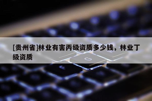 [貴州省]林業有害丙級資質多少錢，林業丁級資質