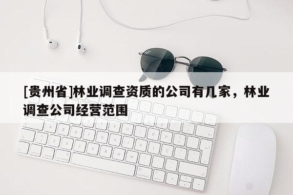 [貴州省]林業調查資質的公司有幾家，林業調查公司經營范圍