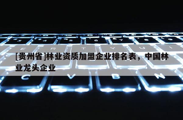 [貴州省]林業(yè)資質(zhì)加盟企業(yè)排名表，中國林業(yè)龍頭企業(yè)