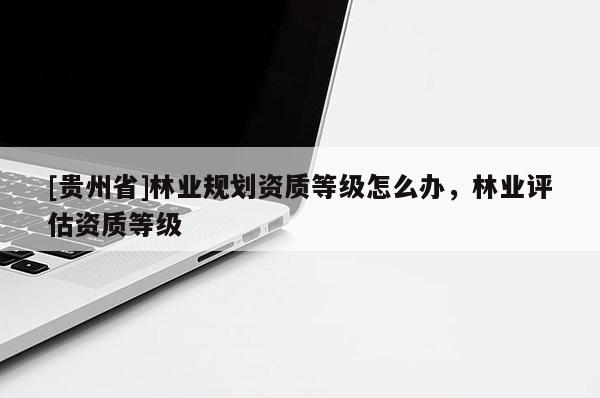 [貴州省]林業規劃資質等級怎么辦，林業評估資質等級