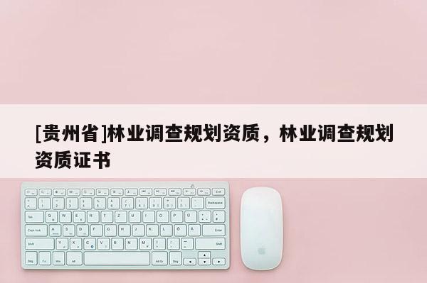 [貴州省]林業調查規劃資質，林業調查規劃資質證書