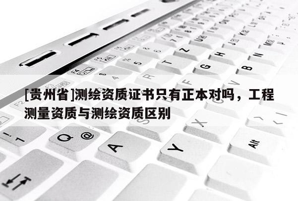 [貴州省]測(cè)繪資質(zhì)證書只有正本對(duì)嗎，工程測(cè)量資質(zhì)與測(cè)繪資質(zhì)區(qū)別
