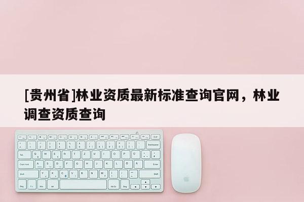 [貴州省]林業資質最新標準查詢官網，林業調查資質查詢