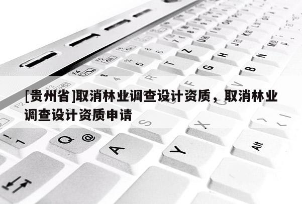 [貴州省]取消林業(yè)調(diào)查設(shè)計(jì)資質(zhì)，取消林業(yè)調(diào)查設(shè)計(jì)資質(zhì)申請