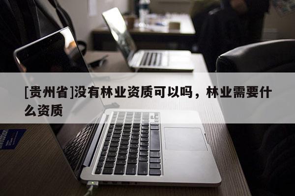 [貴州省]沒有林業資質可以嗎，林業需要什么資質