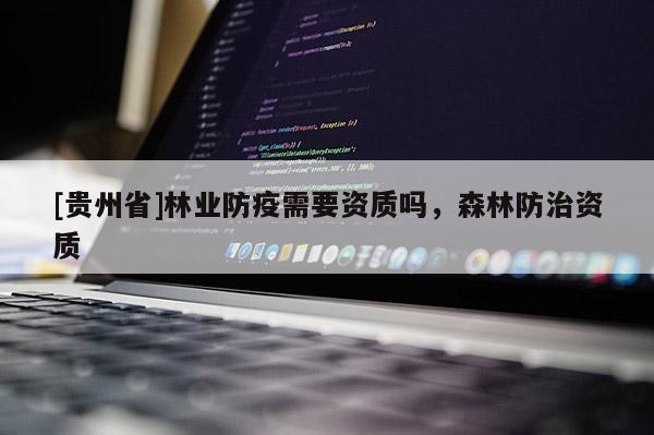 [貴州省]林業(yè)防疫需要資質(zhì)嗎，森林防治資質(zhì)