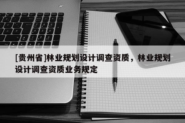 [貴州省]林業規劃設計調查資質，林業規劃設計調查資質業務規定