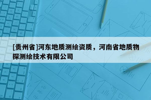 [貴州省]河東地質測繪資質，河南省地質物探測繪技術有限公司