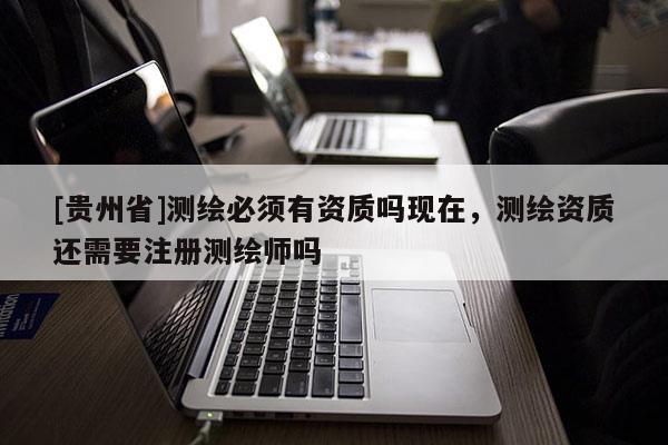[貴州省]測繪必須有資質嗎現在，測繪資質還需要注冊測繪師嗎