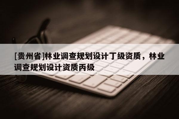 [貴州省]林業調查規劃設計丁級資質，林業調查規劃設計資質丙級