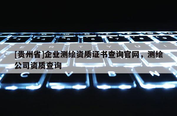 [貴州省]企業測繪資質證書查詢官網，測繪公司資質查詢