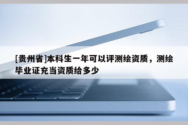 [貴州省]本科生一年可以評測繪資質(zhì)，測繪畢業(yè)證充當(dāng)資質(zhì)給多少