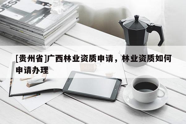 [貴州省]廣西林業資質申請，林業資質如何申請辦理