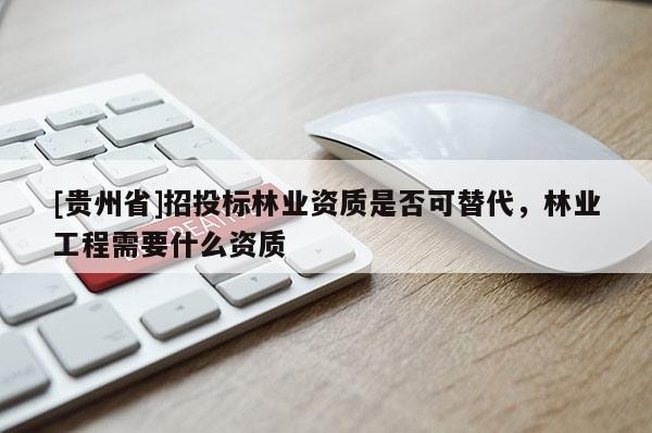 [貴州省]招投標林業(yè)資質是否可替代，林業(yè)工程需要什么資質