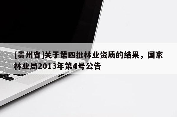 [貴州省]關(guān)于第四批林業(yè)資質(zhì)的結(jié)果，國(guó)家林業(yè)局2013年第4號(hào)公告