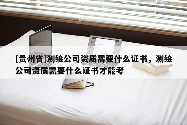 [貴州省]測繪公司資質需要什么證書，測繪公司資質需要什么證書才能考
