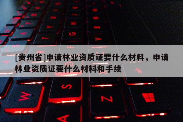 [貴州省]申請林業資質證要什么材料，申請林業資質證要什么材料和手續