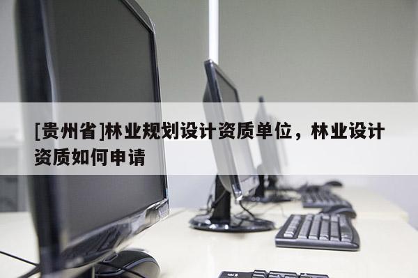[貴州省]林業(yè)規(guī)劃設(shè)計(jì)資質(zhì)單位，林業(yè)設(shè)計(jì)資質(zhì)如何申請(qǐng)