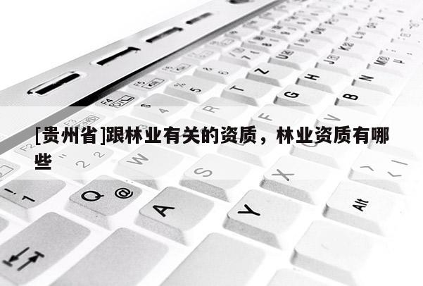 [貴州省]跟林業(yè)有關(guān)的資質(zhì)，林業(yè)資質(zhì)有哪些