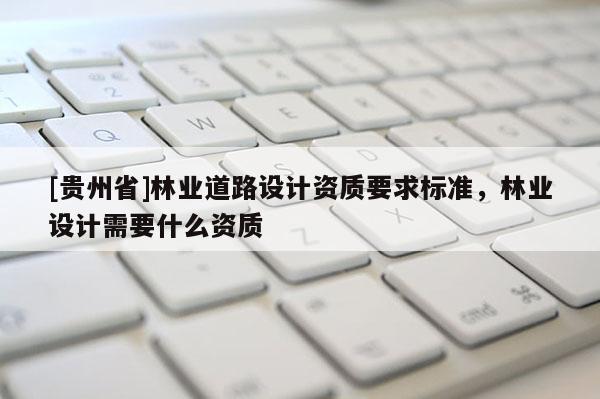 [貴州省]林業道路設計資質要求標準，林業設計需要什么資質