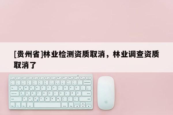 [貴州省]林業檢測資質取消，林業調查資質取消了