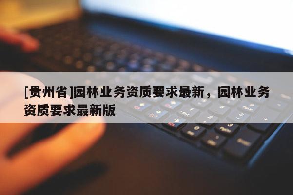 [貴州省]園林業務資質要求最新，園林業務資質要求最新版