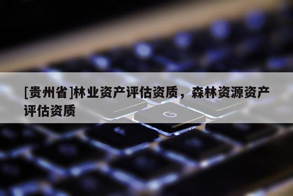[貴州省]林業資產評估資質，森林資源資產評估資質