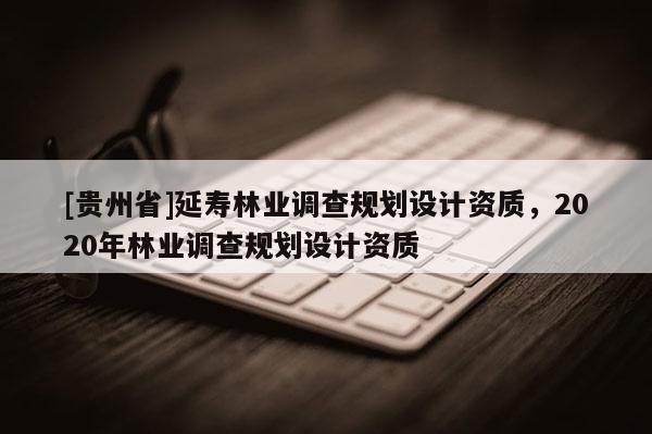 [貴州省]延壽林業調查規劃設計資質，2020年林業調查規劃設計資質