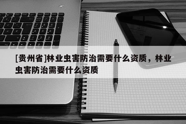[貴州省]林業蟲害防治需要什么資質，林業蟲害防治需要什么資質