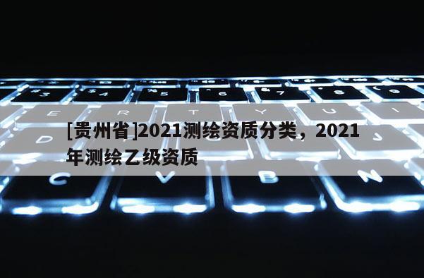 [貴州省]2021測繪資質分類，2021年測繪乙級資質