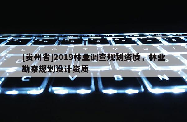 [貴州省]2019林業(yè)調(diào)查規(guī)劃資質(zhì)，林業(yè)勘察規(guī)劃設(shè)計資質(zhì)