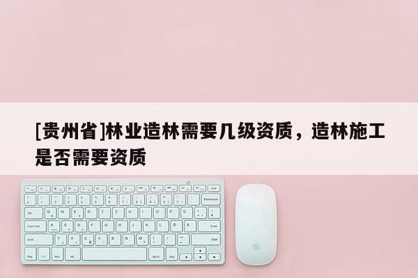 [貴州省]林業造林需要幾級資質，造林施工是否需要資質