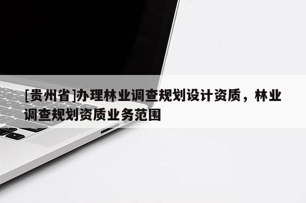 [貴州省]辦理林業調查規劃設計資質，林業調查規劃資質業務范圍