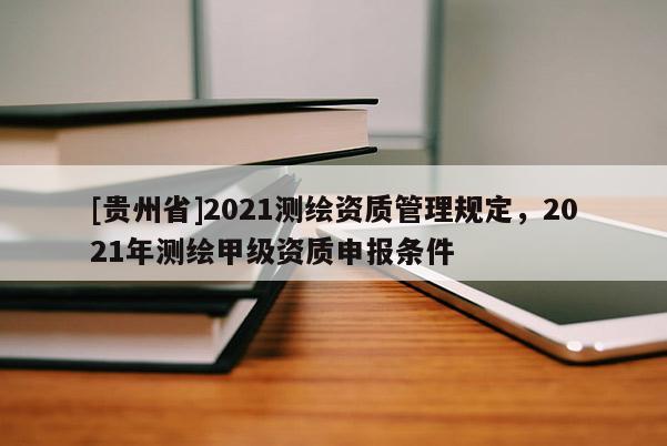 [貴州省]2021測(cè)繪資質(zhì)管理規(guī)定，2021年測(cè)繪甲級(jí)資質(zhì)申報(bào)條件