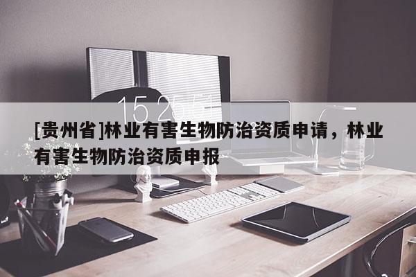 [貴州省]林業(yè)有害生物防治資質(zhì)申請(qǐng)，林業(yè)有害生物防治資質(zhì)申報(bào)