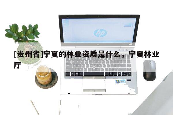 [貴州省]寧夏的林業資質是什么，寧夏林業廳