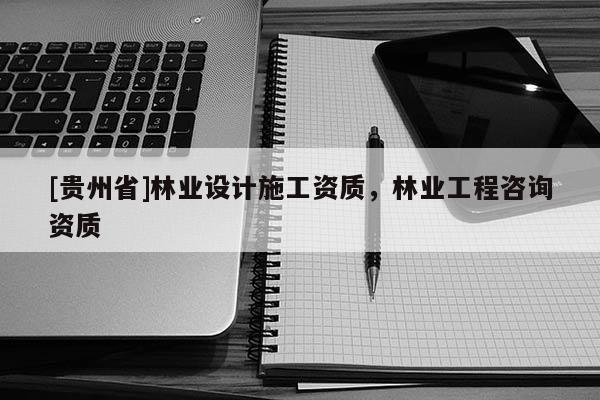 [貴州省]林業(yè)設計施工資質，林業(yè)工程咨詢資質