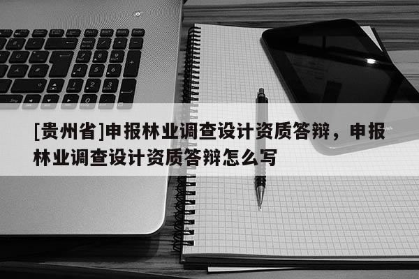 [貴州省]申報林業調查設計資質答辯，申報林業調查設計資質答辯怎么寫