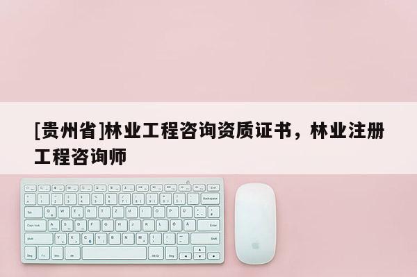 [貴州省]林業(yè)工程咨詢資質(zhì)證書，林業(yè)注冊工程咨詢師