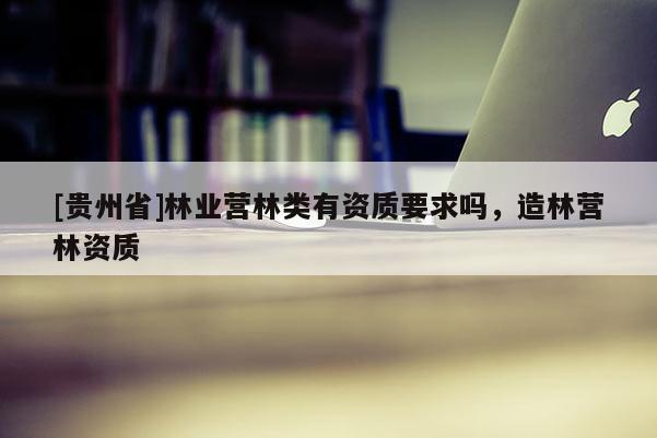 [貴州省]林業營林類有資質要求嗎，造林營林資質
