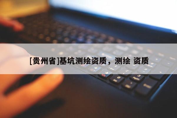 [貴州省]基坑測繪資質，測繪 資質