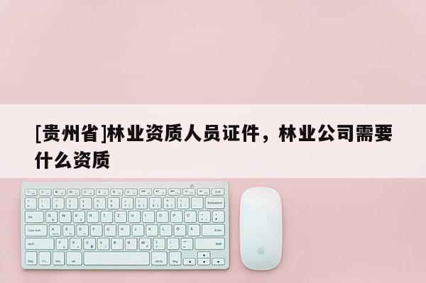 [貴州省]林業資質人員證件，林業公司需要什么資質