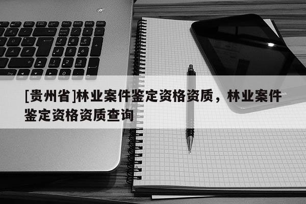 [貴州省]林業案件鑒定資格資質，林業案件鑒定資格資質查詢