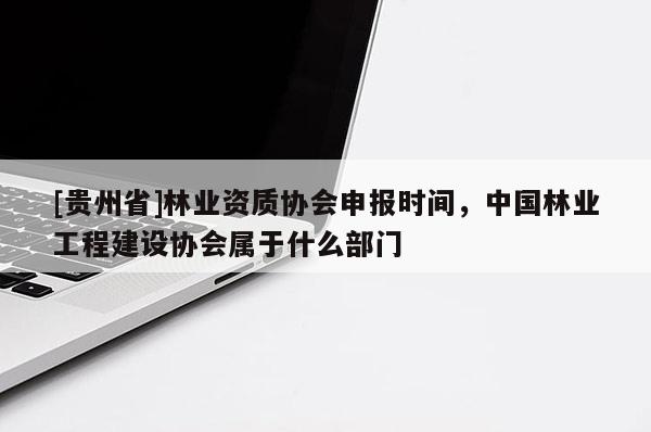 [貴州省]林業資質協會申報時間，中國林業工程建設協會屬于什么部門