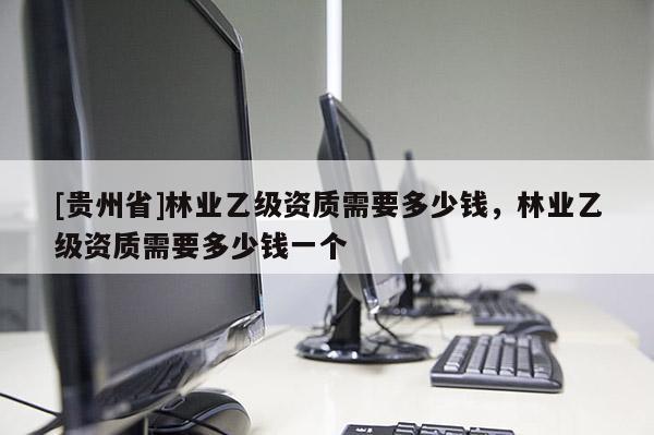 [貴州省]林業乙級資質需要多少錢，林業乙級資質需要多少錢一個