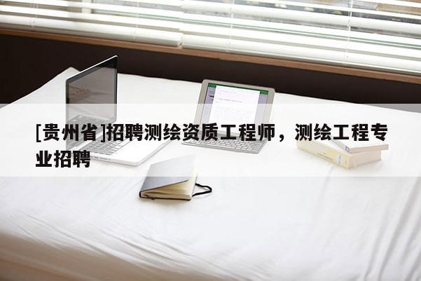 [貴州省]招聘測繪資質工程師，測繪工程專業招聘