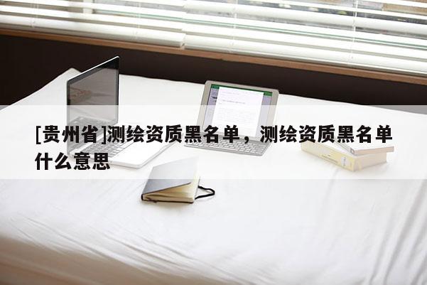 [貴州省]測繪資質黑名單，測繪資質黑名單什么意思